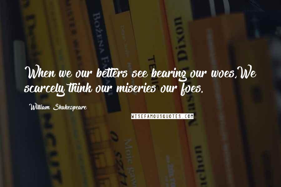 William Shakespeare Quotes: When we our betters see bearing our woes,We scarcely think our miseries our foes.