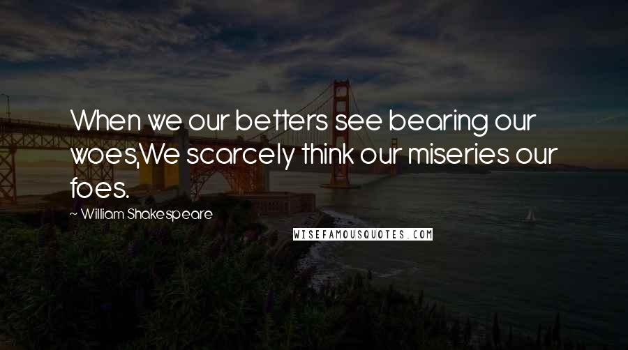 William Shakespeare Quotes: When we our betters see bearing our woes,We scarcely think our miseries our foes.