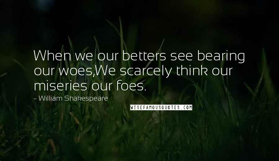 William Shakespeare Quotes: When we our betters see bearing our woes,We scarcely think our miseries our foes.