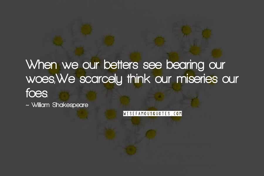 William Shakespeare Quotes: When we our betters see bearing our woes,We scarcely think our miseries our foes.