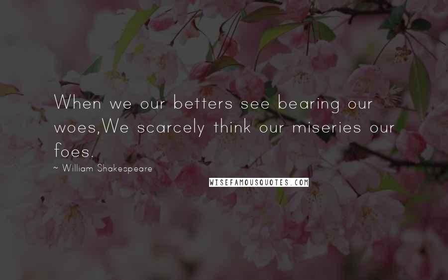 William Shakespeare Quotes: When we our betters see bearing our woes,We scarcely think our miseries our foes.