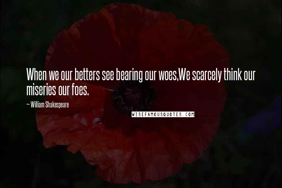 William Shakespeare Quotes: When we our betters see bearing our woes,We scarcely think our miseries our foes.