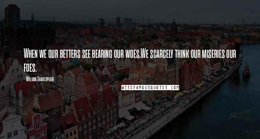 William Shakespeare Quotes: When we our betters see bearing our woes,We scarcely think our miseries our foes.