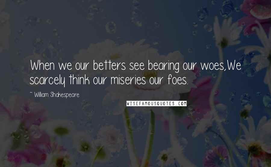 William Shakespeare Quotes: When we our betters see bearing our woes,We scarcely think our miseries our foes.