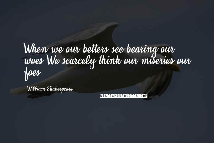 William Shakespeare Quotes: When we our betters see bearing our woes,We scarcely think our miseries our foes.