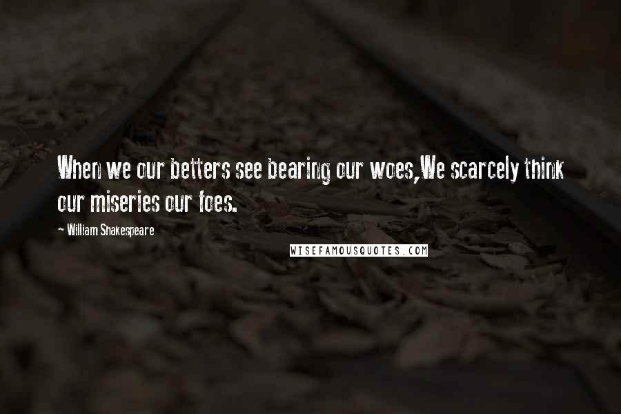 William Shakespeare Quotes: When we our betters see bearing our woes,We scarcely think our miseries our foes.