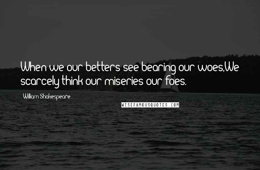 William Shakespeare Quotes: When we our betters see bearing our woes,We scarcely think our miseries our foes.