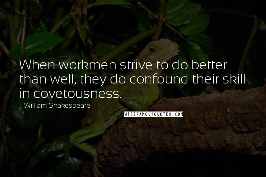 William Shakespeare Quotes: When workmen strive to do better than well, they do confound their skill in covetousness.