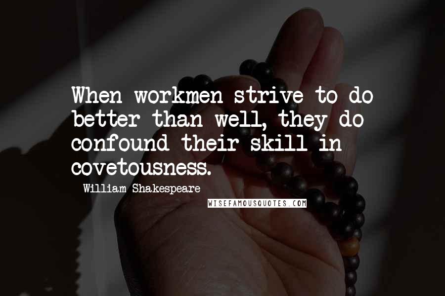 William Shakespeare Quotes: When workmen strive to do better than well, they do confound their skill in covetousness.