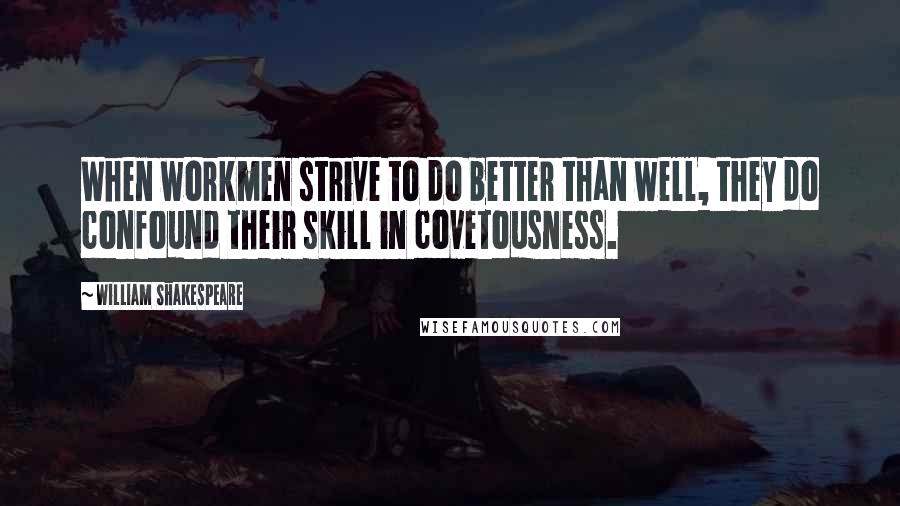 William Shakespeare Quotes: When workmen strive to do better than well, they do confound their skill in covetousness.