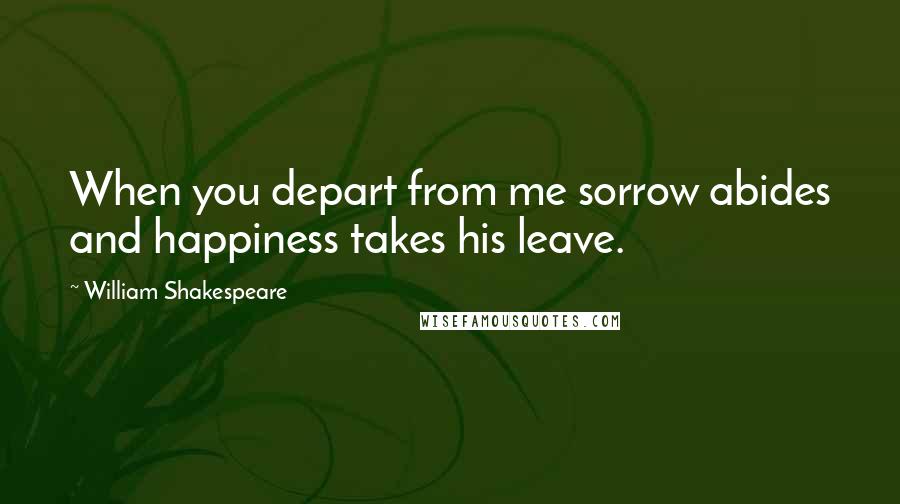 William Shakespeare Quotes: When you depart from me sorrow abides and happiness takes his leave.