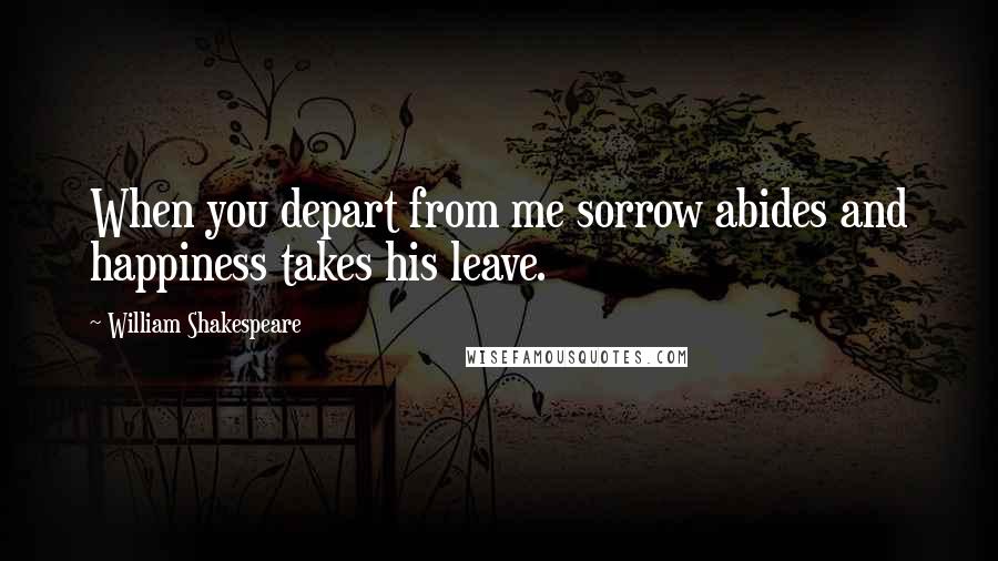 William Shakespeare Quotes: When you depart from me sorrow abides and happiness takes his leave.