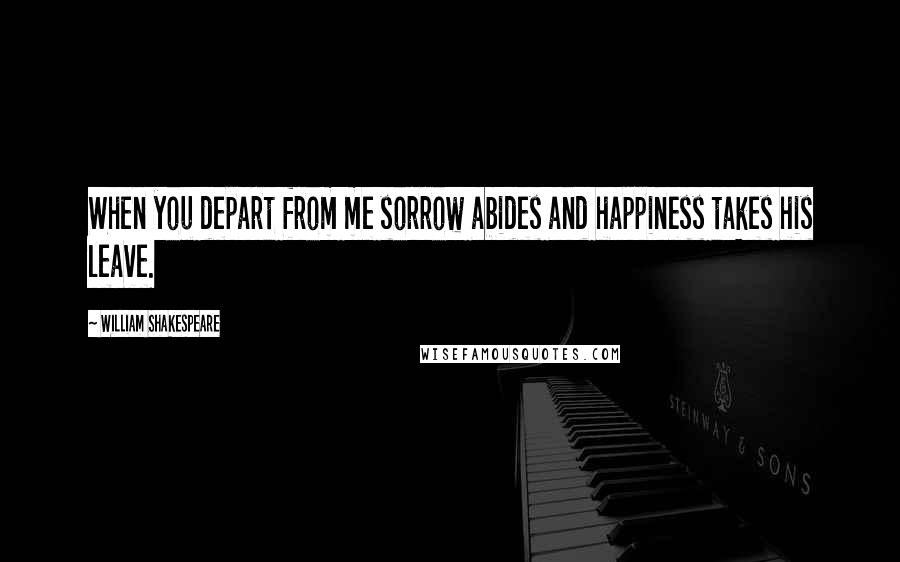 William Shakespeare Quotes: When you depart from me sorrow abides and happiness takes his leave.