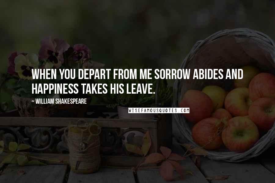 William Shakespeare Quotes: When you depart from me sorrow abides and happiness takes his leave.