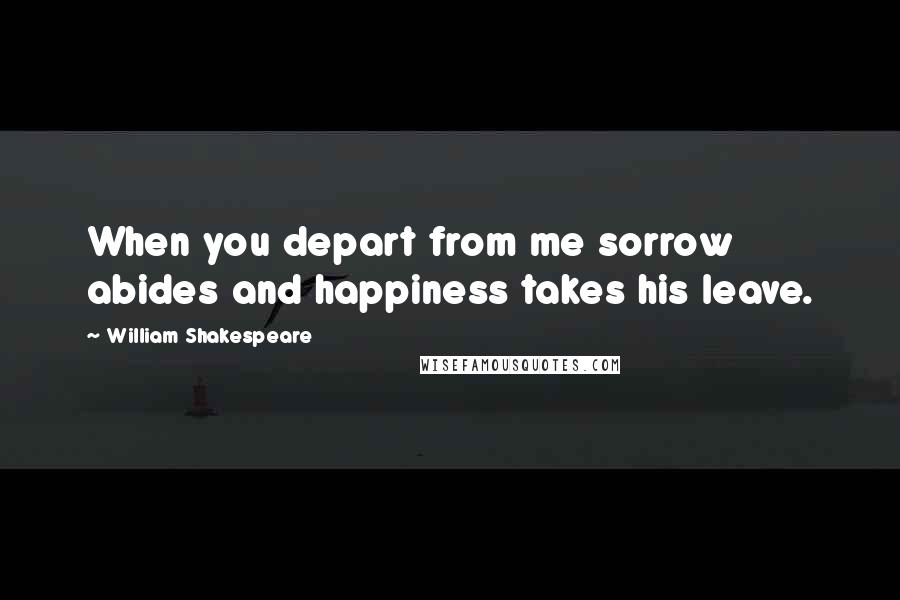 William Shakespeare Quotes: When you depart from me sorrow abides and happiness takes his leave.