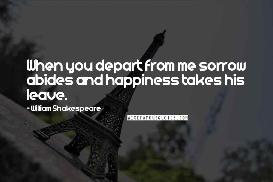 William Shakespeare Quotes: When you depart from me sorrow abides and happiness takes his leave.