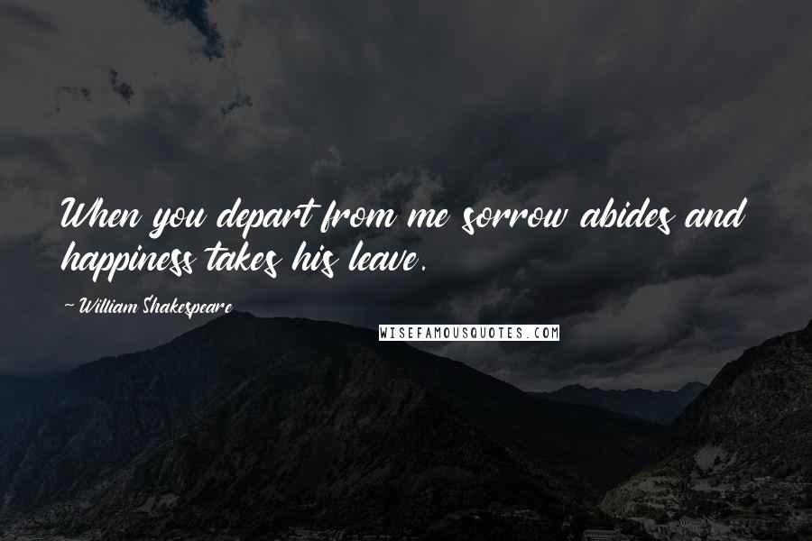 William Shakespeare Quotes: When you depart from me sorrow abides and happiness takes his leave.