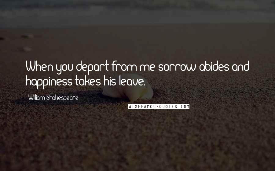 William Shakespeare Quotes: When you depart from me sorrow abides and happiness takes his leave.