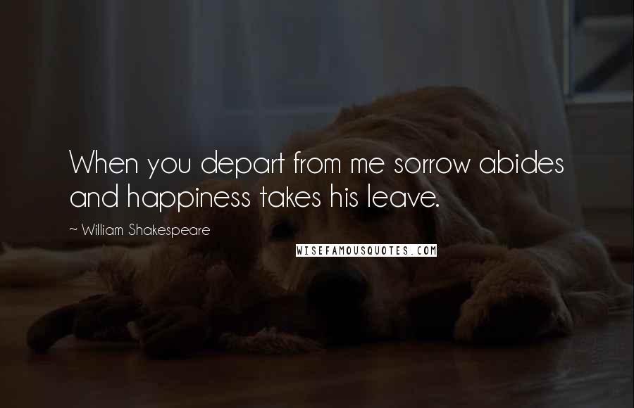 William Shakespeare Quotes: When you depart from me sorrow abides and happiness takes his leave.