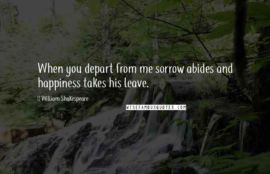 William Shakespeare Quotes: When you depart from me sorrow abides and happiness takes his leave.