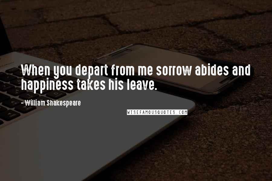 William Shakespeare Quotes: When you depart from me sorrow abides and happiness takes his leave.