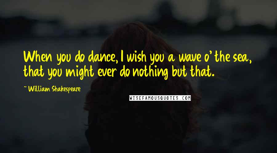 William Shakespeare Quotes: When you do dance, I wish you a wave o' the sea, that you might ever do nothing but that.