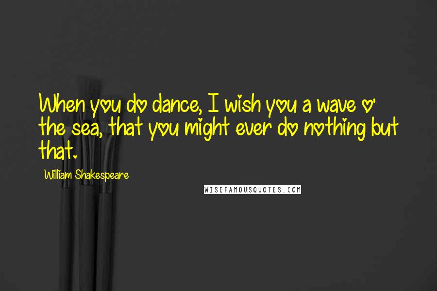 William Shakespeare Quotes: When you do dance, I wish you a wave o' the sea, that you might ever do nothing but that.