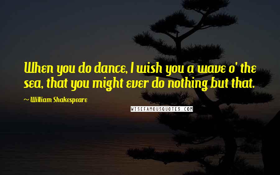 William Shakespeare Quotes: When you do dance, I wish you a wave o' the sea, that you might ever do nothing but that.