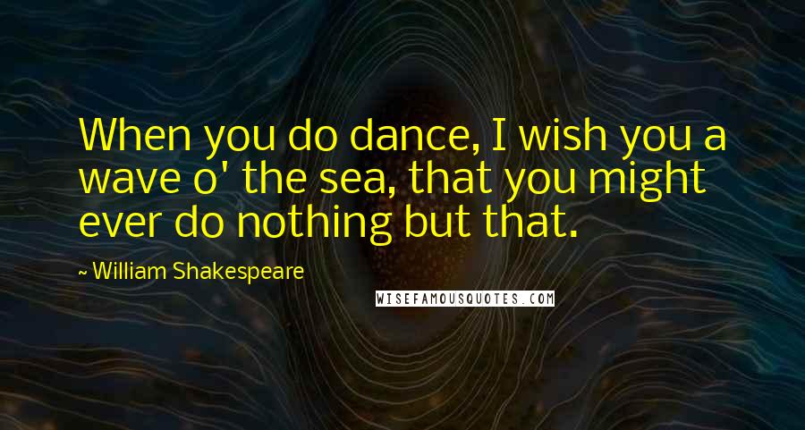 William Shakespeare Quotes: When you do dance, I wish you a wave o' the sea, that you might ever do nothing but that.