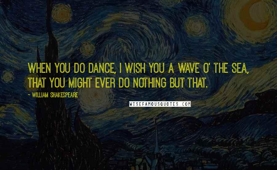 William Shakespeare Quotes: When you do dance, I wish you a wave o' the sea, that you might ever do nothing but that.