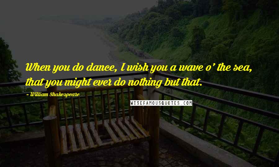William Shakespeare Quotes: When you do dance, I wish you a wave o' the sea, that you might ever do nothing but that.