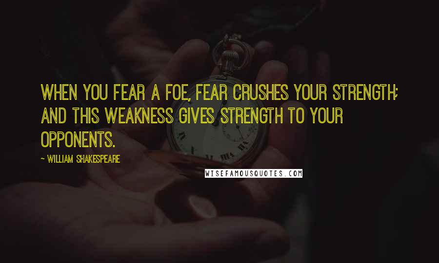 William Shakespeare Quotes: When you fear a foe, fear crushes your strength; and this weakness gives strength to your opponents.