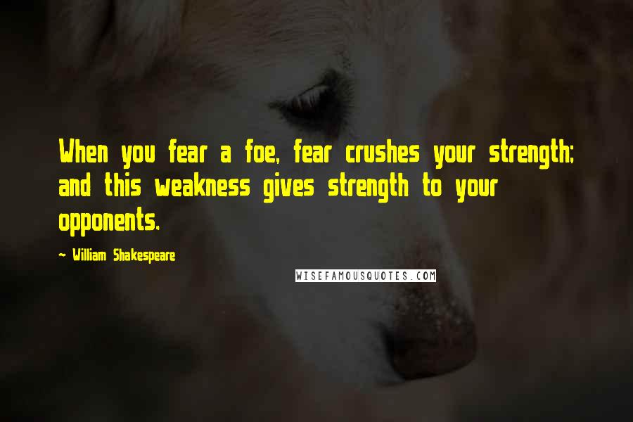 William Shakespeare Quotes: When you fear a foe, fear crushes your strength; and this weakness gives strength to your opponents.