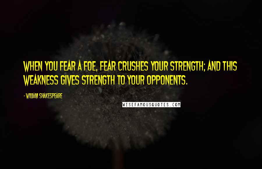 William Shakespeare Quotes: When you fear a foe, fear crushes your strength; and this weakness gives strength to your opponents.