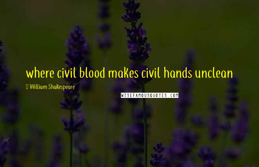 William Shakespeare Quotes: where civil blood makes civil hands unclean