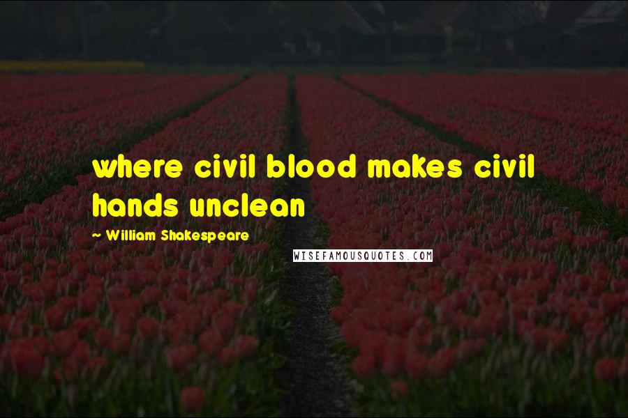 William Shakespeare Quotes: where civil blood makes civil hands unclean