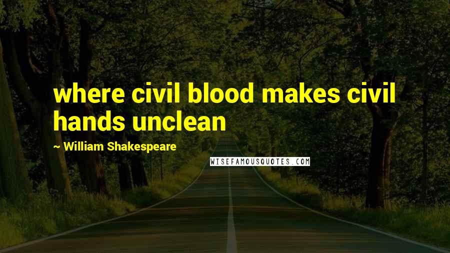 William Shakespeare Quotes: where civil blood makes civil hands unclean