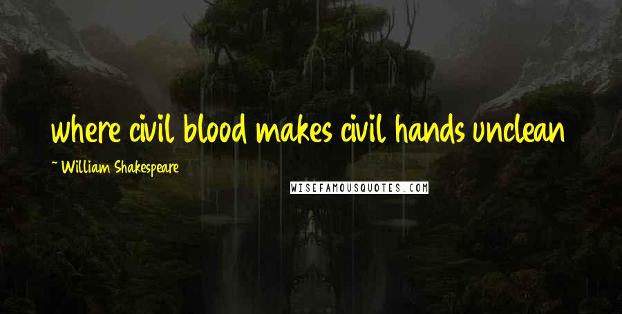 William Shakespeare Quotes: where civil blood makes civil hands unclean