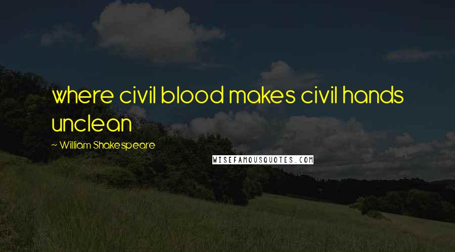William Shakespeare Quotes: where civil blood makes civil hands unclean