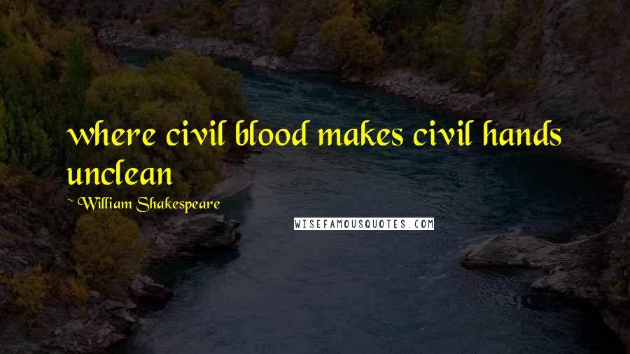 William Shakespeare Quotes: where civil blood makes civil hands unclean