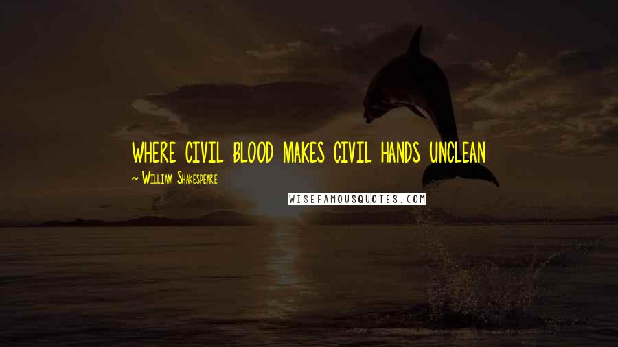 William Shakespeare Quotes: where civil blood makes civil hands unclean