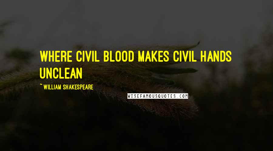 William Shakespeare Quotes: where civil blood makes civil hands unclean