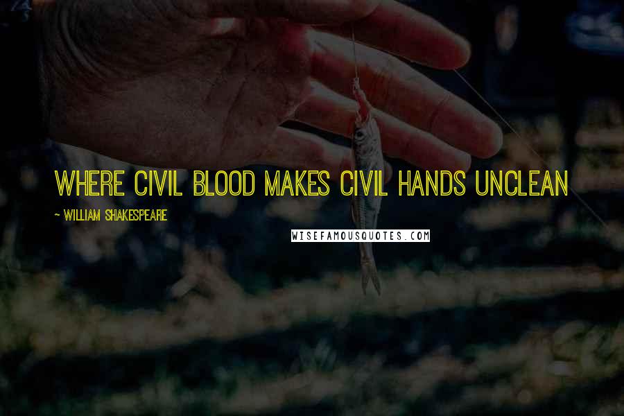 William Shakespeare Quotes: where civil blood makes civil hands unclean