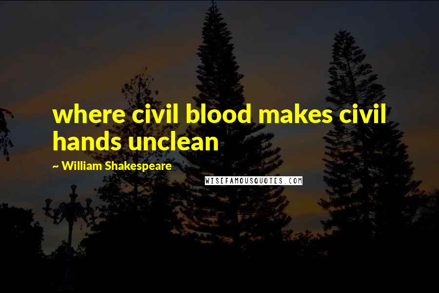 William Shakespeare Quotes: where civil blood makes civil hands unclean