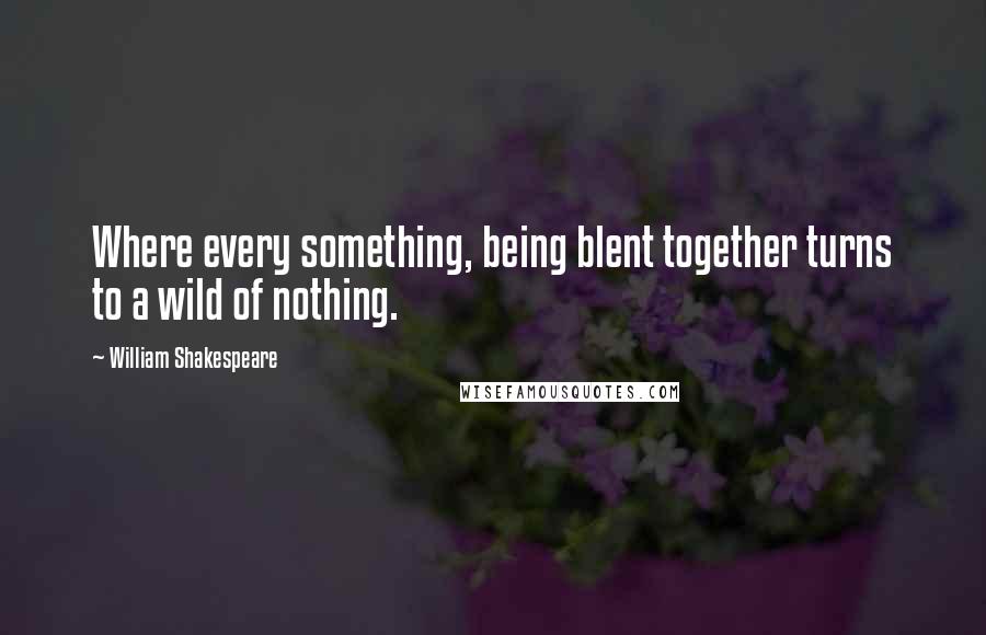 William Shakespeare Quotes: Where every something, being blent together turns to a wild of nothing.