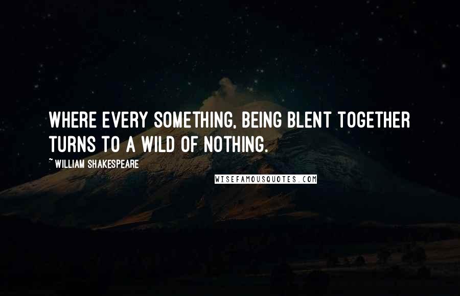 William Shakespeare Quotes: Where every something, being blent together turns to a wild of nothing.