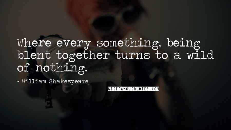 William Shakespeare Quotes: Where every something, being blent together turns to a wild of nothing.