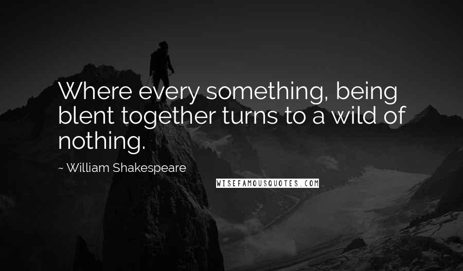 William Shakespeare Quotes: Where every something, being blent together turns to a wild of nothing.