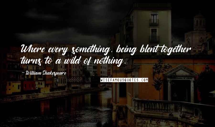 William Shakespeare Quotes: Where every something, being blent together turns to a wild of nothing.
