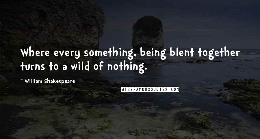 William Shakespeare Quotes: Where every something, being blent together turns to a wild of nothing.